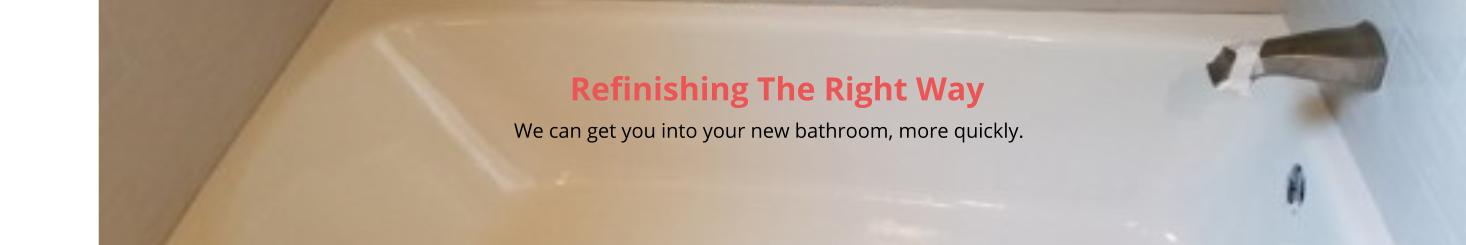 Refinishing The Right Way                                                                                                                                                         We can get you into your new bathroom, more quickly.